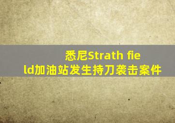 悉尼Strath field加油站发生持刀袭击案件